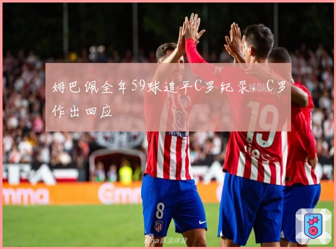 姆巴佩全年59球追平C罗纪录，C罗作出回应