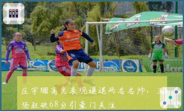 庄宇珊高光表现逼退两名名帅，三场狂砍68分引豪门关注