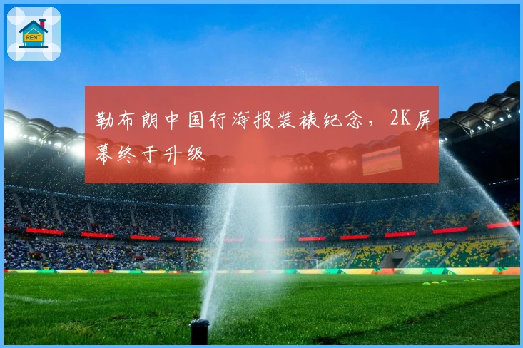 勒布朗中国行海报装裱纪念，2K屏幕终于升级