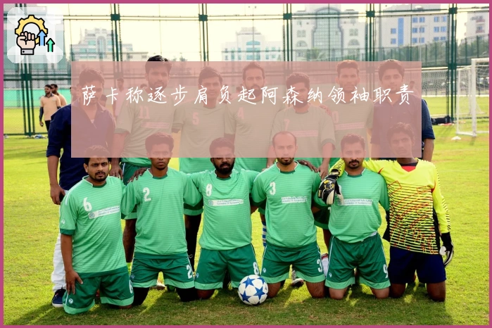 萨卡称逐步肩负起阿森纳领袖职责