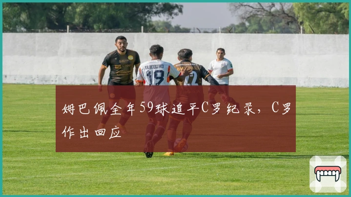 姆巴佩全年59球追平C罗纪录，C罗作出回应