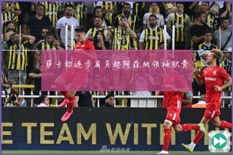 萨卡称逐步肩负起阿森纳领袖职责